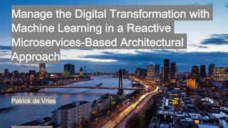 Manage the Digital Transformation with
Machine Learning in a Reactive
Microservices-Based Architectural
Approach
Patrick de Vries
 