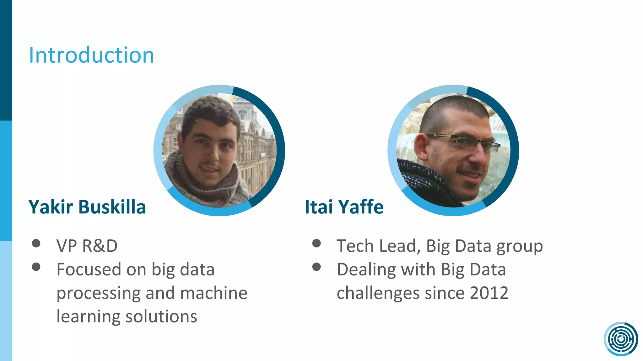 Introduction
Yakir Buskilla Itai Yaffe
● VP R&D
● Focused on big data
processing and machine
learning solutions
● Tech Lead, Big Data group
● Dealing with Big Data
challenges since 2012
 