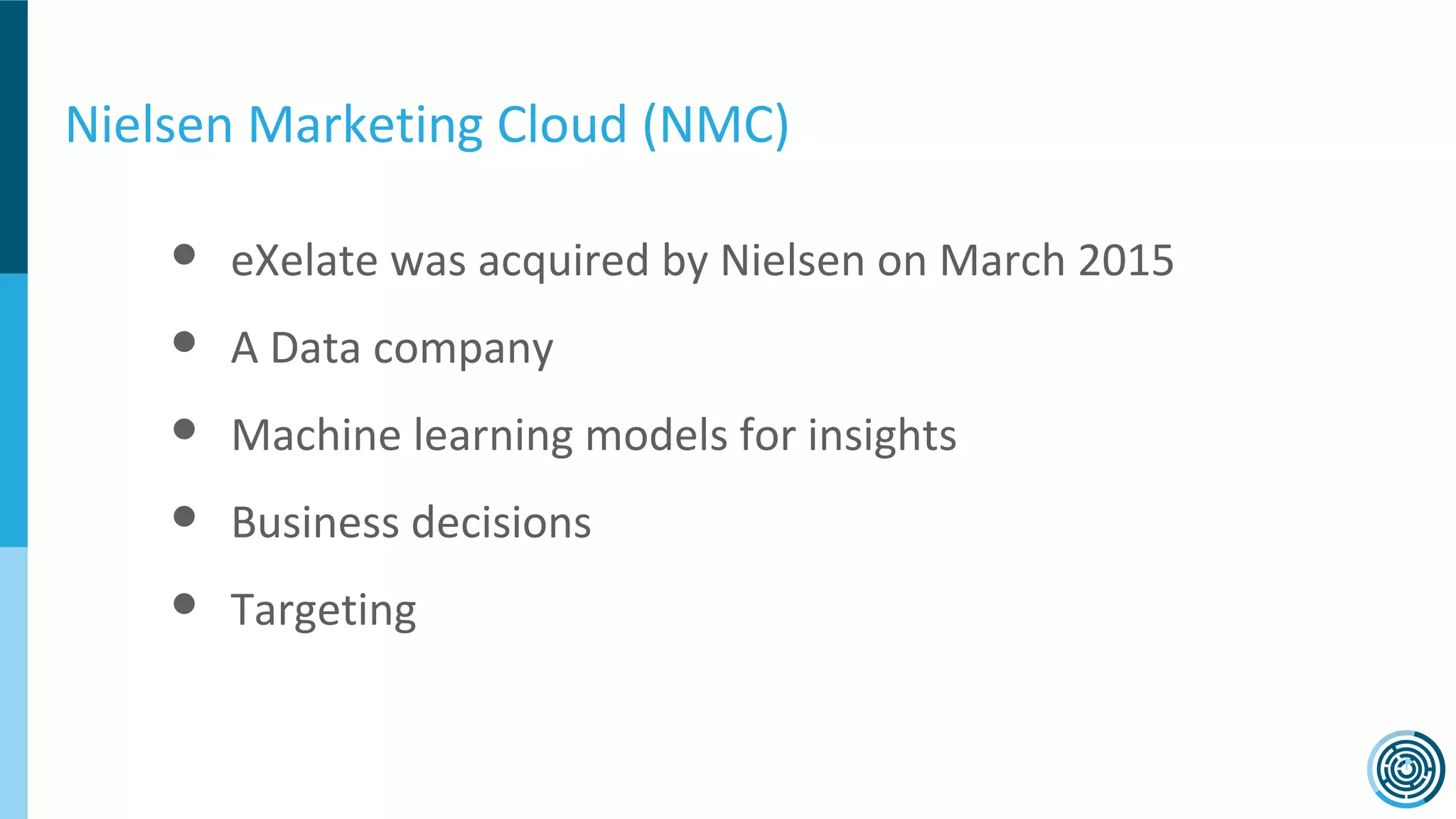 Nielsen Marketing Cloud (NMC)
● eXelate was acquired by Nielsen on March 2015
● A Data company
● Machine learning models for insights
● Business decisions
● Targeting
 