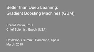Better than Deep Learning:
Gradient Boosting Machines (GBM)
Szilard Pafka, PhD
Chief Scientist, Epoch (USA)
DataWorks Summit, Barcelona, Spain
March 2019
 