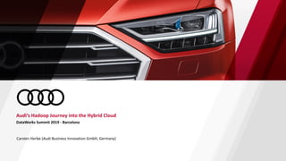 DataWorks Summit 2019 - Barcelona
Audi‘s Hadoop Journey into the Hybrid Cloud
Carsten Herbe (Audi Business Innovation GmbH, Germany)
 