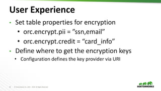 21 © Hortonworks Inc. 2011 – 2019. All Rights Reserved
User Experience
• Set table properties for encryption
• orc.encrypt.pii = ”ssn,email”
• orc.encrypt.credit = “card_info”
• Define where to get the encryption keys
• Configuration defines the key provider via URI
 