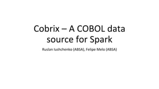 Cobrix – A COBOL data
source for Spark
Ruslan Iushchenko (ABSA), Felipe Melo (ABSA)
 