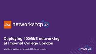 Deploying 100GbE networking
at Imperial College London
Matthew Williams, Imperial College London
 