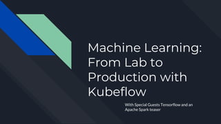 Machine Learning:
From Lab to
Production with
Kubeflow
With Special Guests Tensorflow and an
Apache Spark teaser
 