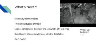 What’s Next?!
Step away from keyboard
Think about type(s) of model
Look at components directory and see what’s a fit tool wise
Don’t know? Choose jupyter deal with the details live
Can’t find it?
^^ New Cat
Content!!!
^._.^
 