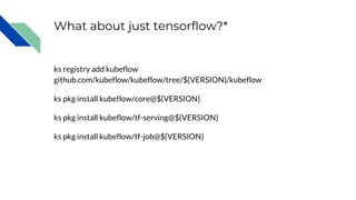 What about just tensorflow?*
ks registry add kubeflow
github.com/kubeflow/kubeflow/tree/${VERSION}/kubeflow
ks pkg install kubeflow/core@${VERSION}
ks pkg install kubeflow/tf-serving@${VERSION}
ks pkg install kubeflow/tf-job@${VERSION}
 