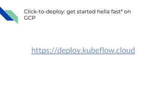 Click-to-deploy: get started hella fast* on
GCP
https://deploy.kubeflow.cloud
 