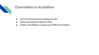 Downsides to Kubeflow
● Lot's of overhead versus doing it locally
● Active development (look it's 0.4)
● 3 talks on Kubeflow can give you 3 different toolsets
 