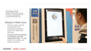 © Cloudera, Inc. All rights reserved. 7
ENABLING
FRICTIONLESS
COMMERCE
Alibaba’s HEMA store
• Robots, apps, facial
recogni...