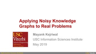 Applying Noisy Knowledge
Graphs to Real Problems
Mayank Kejriwal
USC Information Sciences Institute
May 2019
 