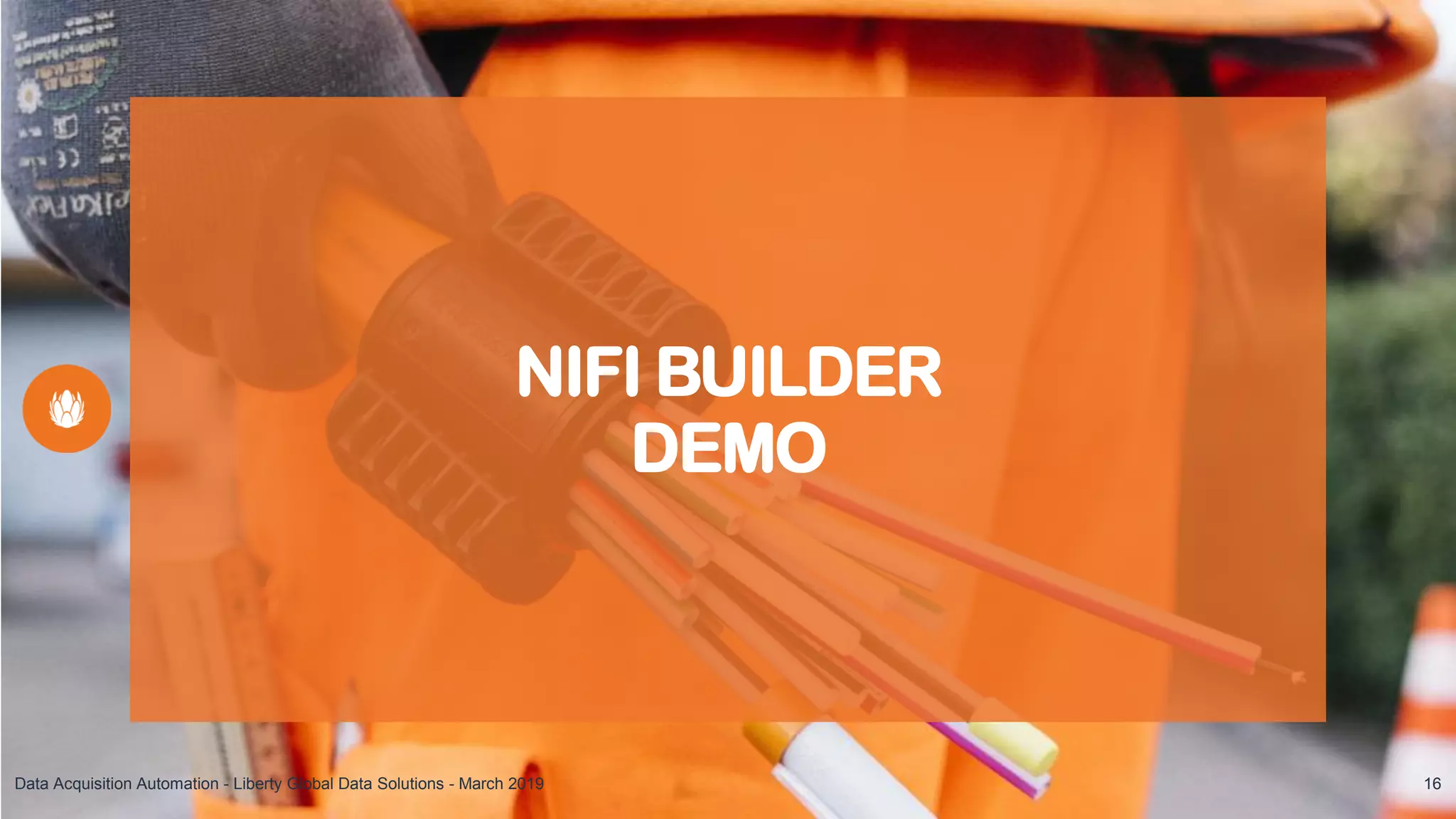 NIFI BUILDER
DEMO
Demo
Data Acquisition Automation - Liberty Global Data Solutions - March 2019 16
 