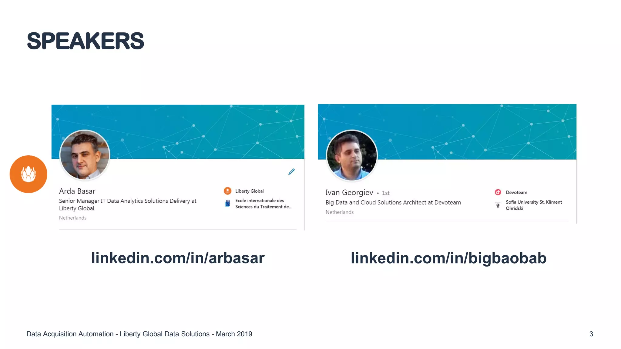 SPEAKERS
Data Acquisition Automation - Liberty Global Data Solutions - March 2019 3
linkedin.com/in/arbasar linkedin.com/in/bigbaobab
 