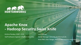 1 © Hortonworks Inc. 2011–2018. All rights reserved
Apache Knox
- Hadoop Security Swiss Knife
Krishna Pandey, CISSP , CCSP Larry McCay
Staff Software Engineer (Platform Security) Senior Manager (Security Architecture) &
Knox PMC chair, Ranger, Metron and Hadoop committer
 