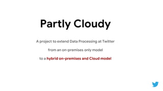 Partly Cloudy
A project to extend Data Processing at Twitter
from an on-premises only model
to a hybrid on-premises and Cl...