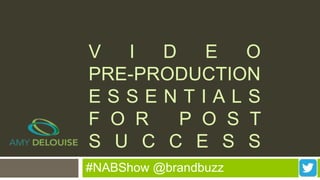 #NABShow @brandbuzz
V I D E O
PRE-PRODUCTION
E S S E N T I A L S
F O R P O S T
S U C C E S S
 