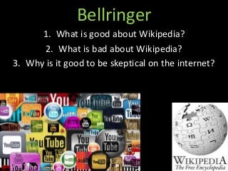 Bellringer 
1. What is good about Wikipedia? 
2. What is bad about Wikipedia? 
3. Why is it good to be skeptical on the internet? 
 