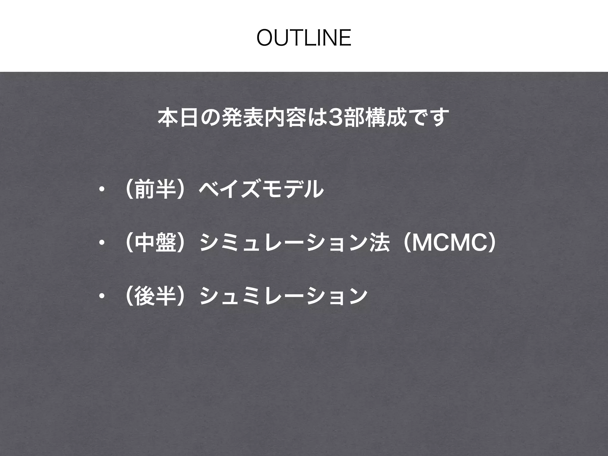 OUTLINE
・（前半）ベイズモデル
・（中盤）シミュレーション法（MCMC）
・（後半）シュミレーション
本日の発表内容は3部構成です
 