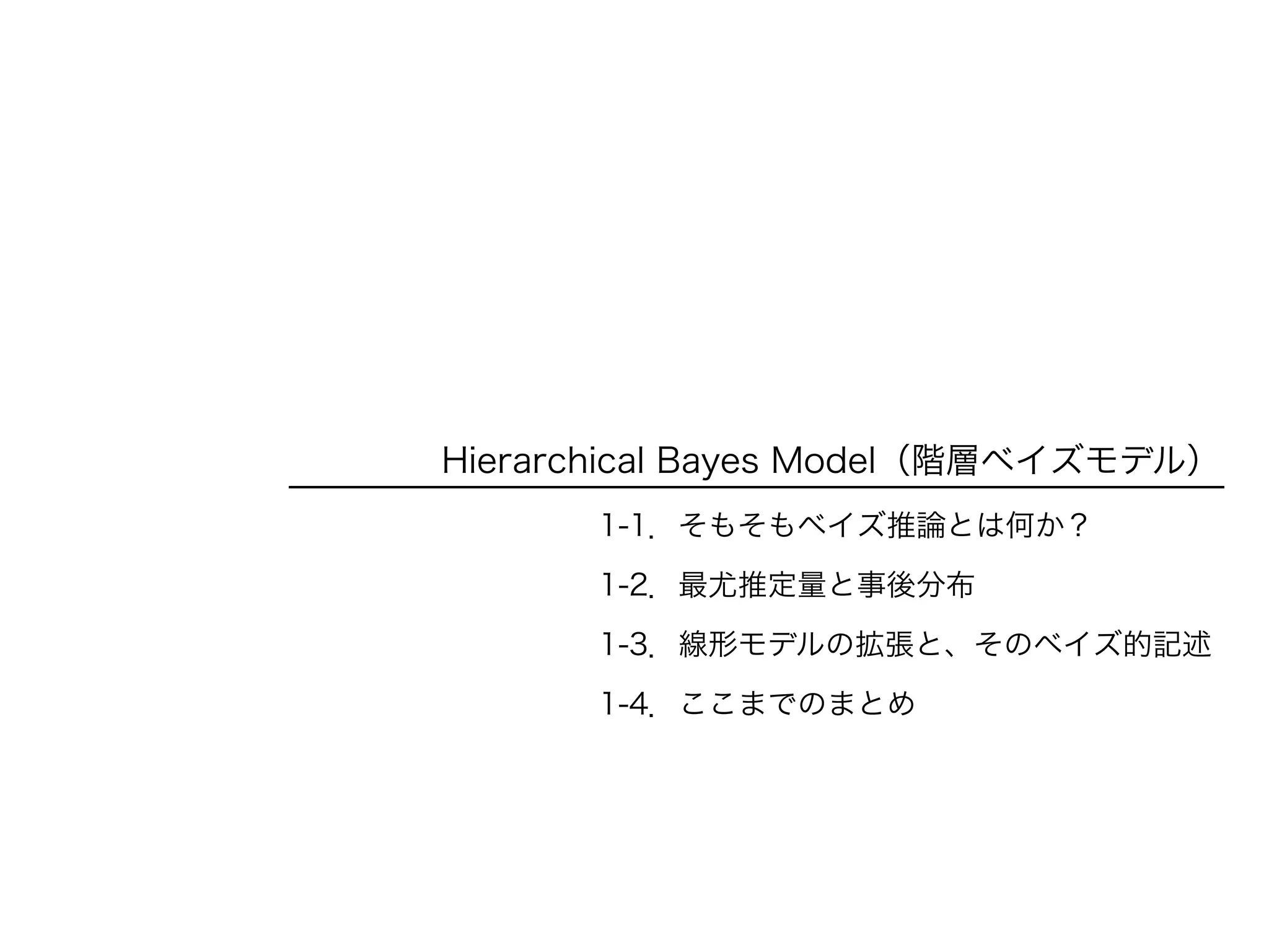 Hierarchical Bayes Model（階層ベイズモデル）
1-1．そもそもベイズ推論とは何か？
1-2．最尤推定量と事後分布
1-3．線形モデルの拡張と、そのベイズ的記述
1-4．ここまでのまとめ
 