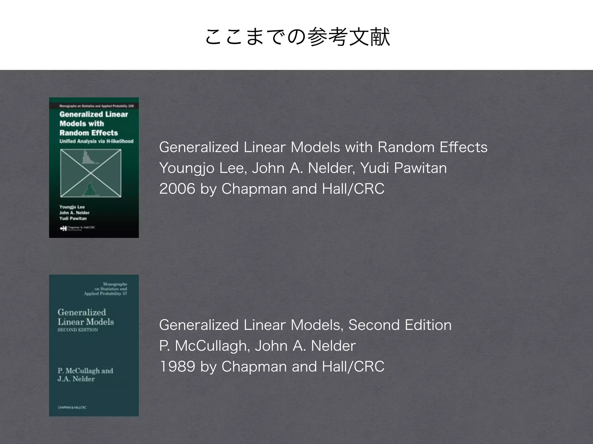 ここまでの参考文献
Generalized Linear Models, Second Edition
P. McCullagh, John A. Nelder
1989 by Chapman and Hall/CRC
Generalized Linear Models with Random Eﬀects
Youngjo Lee, John A. Nelder, Yudi Pawitan
2006 by Chapman and Hall/CRC
 