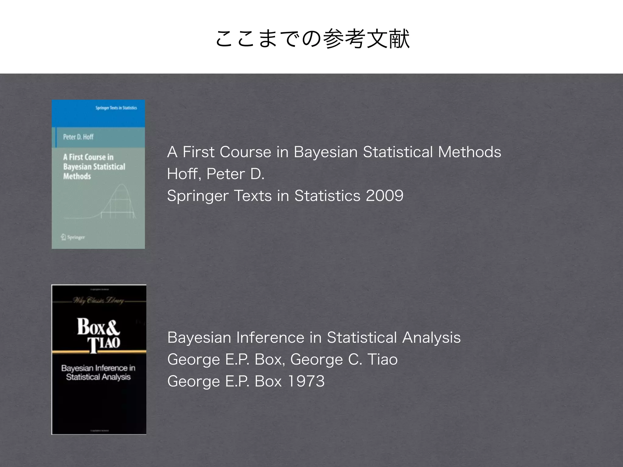 ここまでの参考文献
Bayesian Inference in Statistical Analysis
George E.P. Box, George C. Tiao
George E.P. Box 1973
A First Course in Bayesian Statistical Methods
Hoﬀ, Peter D.
Springer Texts in Statistics 2009
 