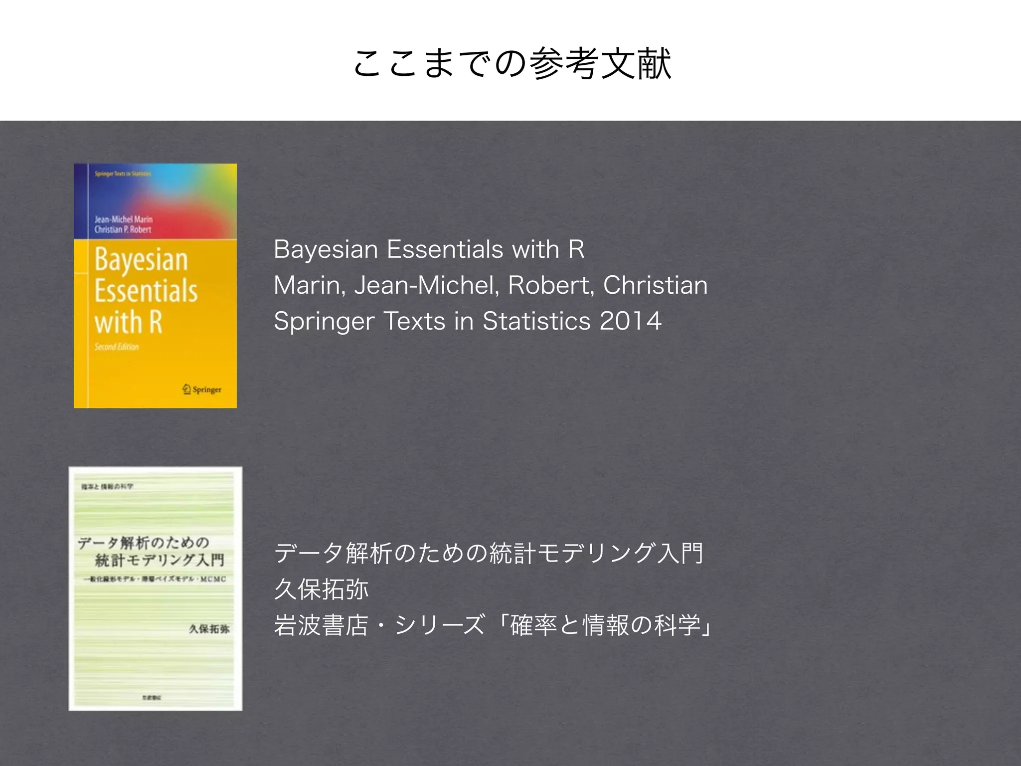 ここまでの参考文献
Bayesian Essentials with R
Marin, Jean-Michel, Robert, Christian
Springer Texts in Statistics 2014
データ解析のための統計モデリング入門
久保拓弥
岩波書店・シリーズ「確率と情報の科学」
 