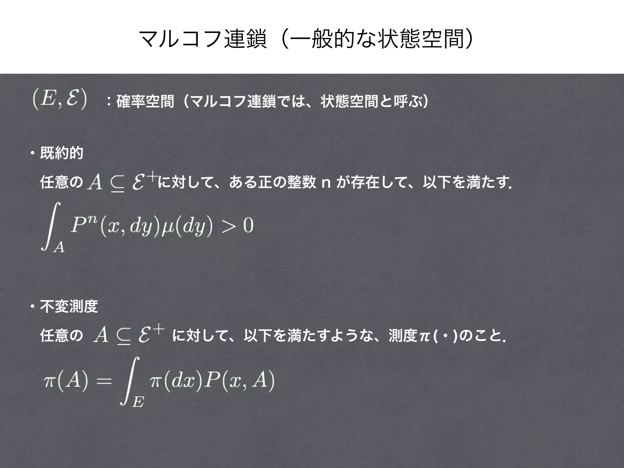 マルコフ連鎖（一般的な状態空間）
・不変測度
 任意の      に対して、以下を満たすような、測度π(・)のこと．
・既約的
 任意の     に対して、ある正の整数 n が存在して、以下を満たす．
：確率空間（マルコフ連鎖では、状態空間と呼ぶ）
 