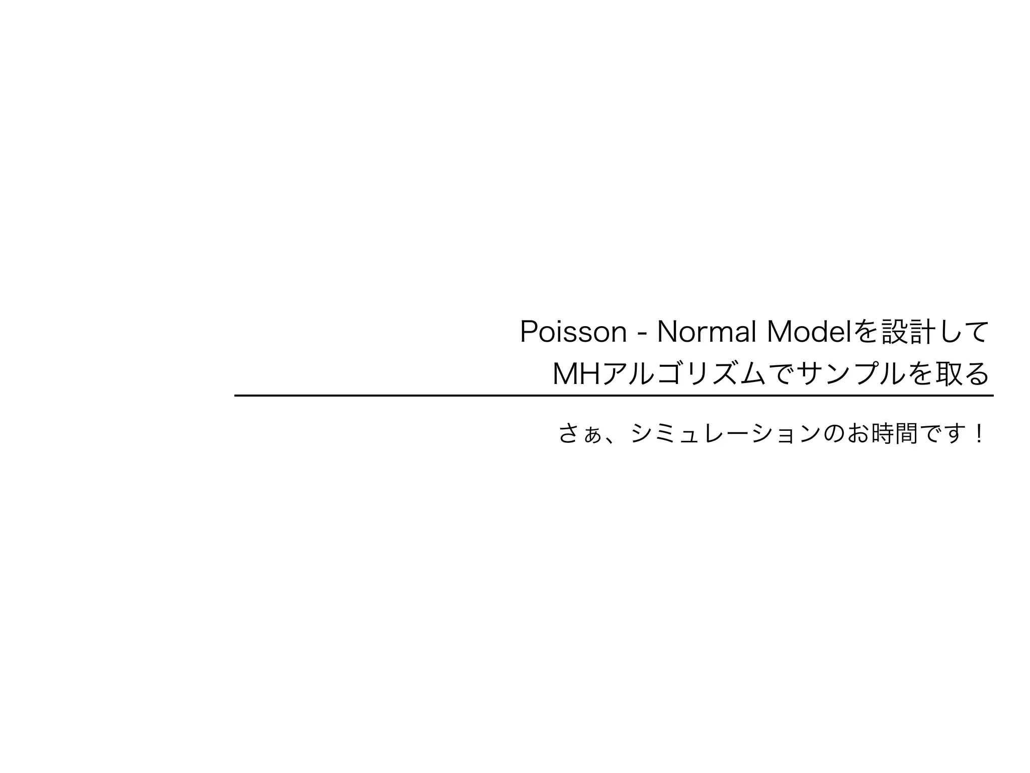 Poisson - Normal Modelを設計して
MHアルゴリズムでサンプルを取る
さぁ、シミュレーションのお時間です！
 