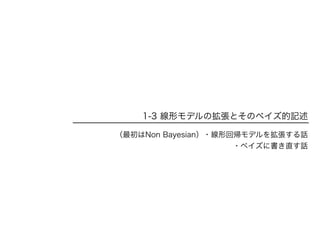 1-3 線形モデルの拡張とそのベイズ的記述
（最初はNon Bayesian）・線形回帰モデルを拡張する話
・ベイズに書き直す話
 