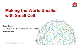 HUAWEI TECHNOLOGIES CO., LTD.
Making the World Smaller
with Small Cell
David Zheng
Vice President， Huawei SmallCell Product Line
4st March 2015
 