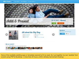 None of the available wedding apps or templates seemed to fit my need. So I put together my own ‘wedsite’ from
scratch using PHP & Bootstrap - in less than 24 hours, at $0 (I already had domain+hosting)

 