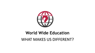 World Wide Education 
WHAT MAKES US DIFFERENT? 
 