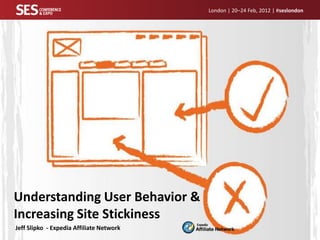 London | 20–24 Feb, 2012 | #seslondon




Understanding User Behavior &
Increasing Site Stickiness
Jeff Slipko - Expedia Affiliate Network
 