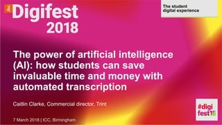 The student
digital experience
The power of artificial intelligence
(AI): how students can save
invaluable time and money with
automated transcription
Caitlin Clarke, Commercial director, Trint
7 March 2018 | ICC, Birmingham
 