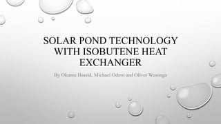 SOLAR POND TECHNOLOGY
WITH ISOBUTENE HEAT
EXCHANGER
By Okumu Hassid, Michael Odero and Oliver Wesonga
 