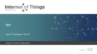 IBM 
John R Thompson, VP, IoT 
October 14-16, 2014 • Chicago, Illinois 
 