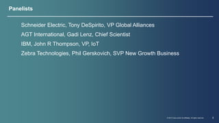 Schneider Electric, Tony DeSpirito, VP Global Alliances 
AGT International, Gadi Lenz, Chief Scientist 
IBM, John R Thompson, VP, IoT 
Zebra Technologies, Phil Gerskovich, SVP New Growth Business 
© 2013 Cisco and/or its affiliates. All rights reserved. 3 
Panelists 
 