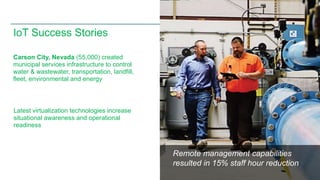 Remote management capabilities 
resulted in 15% staff hour reduction 
© 2013 Cisco and/or its affiliates. All rights reserved. 7 
IoT Success Stories 
Carson City, Nevada (55,000) created 
municipal services infrastructure to control 
water & wastewater, transportation, landfill, 
fleet, environmental and energy 
Latest virtualization technologies increase 
situational awareness and operational 
readiness 
 