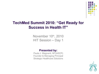 August 29, 2010 TechMed Summit 2010: “Get Ready for Success in Health IT” November 10 th , 2010 HIT Session – Day 1 Presented by: Paula J. Magnanti, MT(ASCP) Founder & Managing Principal Strategic Healthcare Solutions 