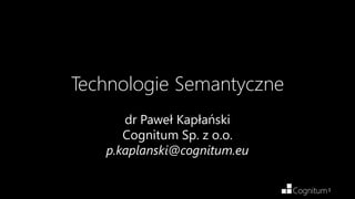 1
Technologie Semantyczne
dr Paweł Kapłański
Cognitum Sp. z o.o.
p.kaplanski@cognitum.eu
 
