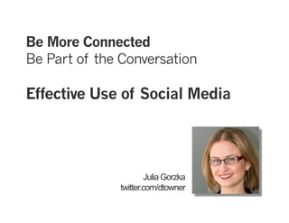 Be More Connected
Be Part of the Conversation

Effective Use of Social Media




                       Julia Gorzka
              twitter.com/dtowner
