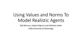 Using Values and Norms To
Model Realistic Agents
Rijk Mercuur, Virginia Dignum and Catholijn Jonker
Delft University of Technology
1
 