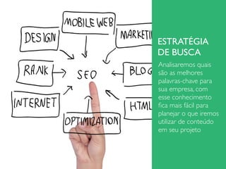 ESTRATÉGIA
DE BUSCA
Analisaremos quais
são as melhores
palavras-chave para
sua empresa, com
esse conhecimento
ﬁca mais fácil para
planejar o que iremos
utilizar de conteúdo
em seu projeto
 