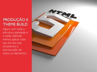 PRODUÇÃO E
THEME BUILD
Agora com toda a
estrutura planejada e
o estilo deﬁnido
iremos aplicar tudo
isso em seu site,
iniciaremos a
estruturação de
todos os elementos
 