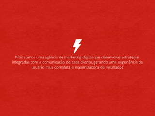 Nós somos uma agência de marketing digital que desenvolve estratégias
integradas com a comunicação de cada cliente, gerando uma experiência de
            usuário mais completa e maximizadora de resultados
 