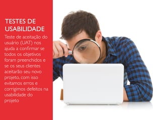 TESTES DE
USABILIDADE
Teste de aceitação do
usuário (UAT) nos
ajuda a conﬁrmar se
todos os objetivos
foram preenchidos e
se os seus clientes
aceitarão seu novo
projeto, com isso
evitamos erros e
corrigimos defeitos na
usabilidade do
projeto
 