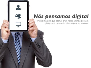 Nós pensamos digital
 Muito mais do que apenas criar, nossa agência pensa e
        planeja sua campanha diretamente na internet
 