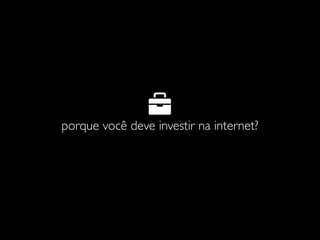 porque você deve investir na internet?
 
