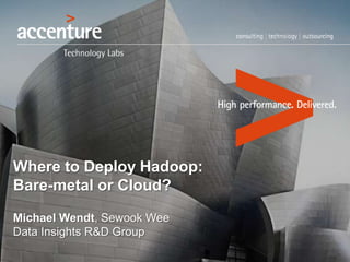 Where to Deploy Hadoop:
Bare-metal or Cloud?
Michael Wendt, Sewook Wee
Data Insights R&D Group
 