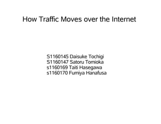 How Traffic Moves over the Internet




       S1160145 Daisuke Tochigi
       S1160147 Satoru Tomioka
       s1160169 Taiti Hasegawa
       s1160170 Fumiya Hanafusa
 